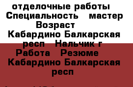 отделочные работы › Специальность ­ мастер › Возраст ­ 35 - Кабардино-Балкарская респ., Нальчик г. Работа » Резюме   . Кабардино-Балкарская респ.